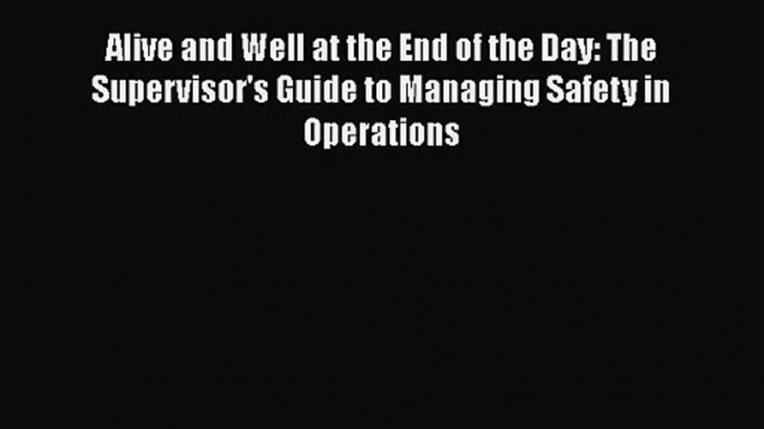 Read Alive and Well at the End of the Day: The Supervisor's Guide to Managing Safety in Operations