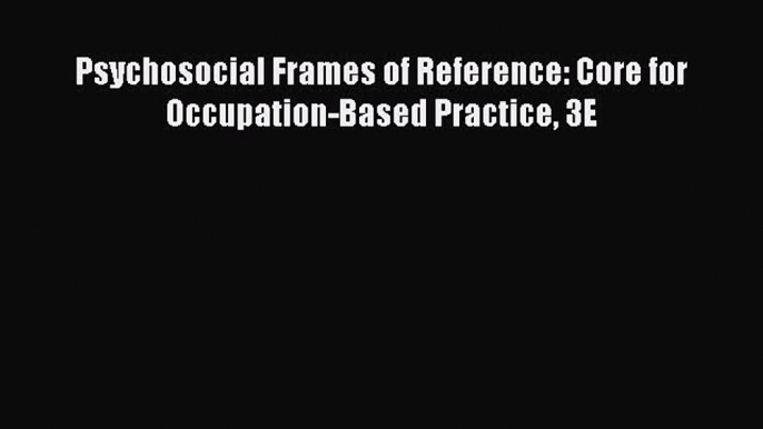 [PDF Download] Psychosocial Frames of Reference: Core for Occupation-Based Practice 3E [Download]