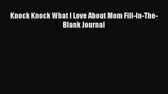 [PDF Download] Knock Knock What I Love About Mom Fill-In-The-Blank Journal [Read] Full Ebook