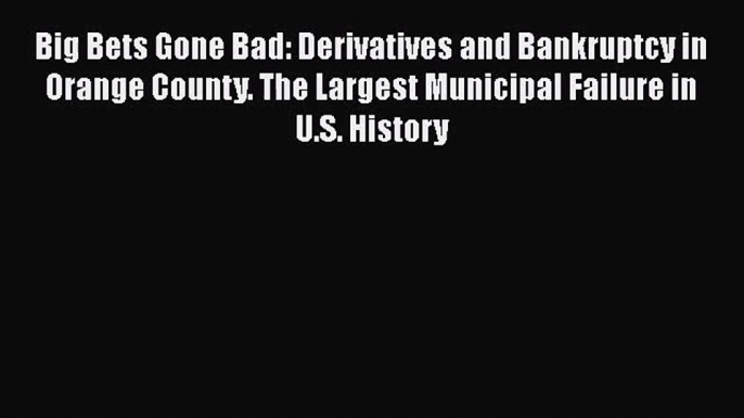 Read Big Bets Gone Bad: Derivatives and Bankruptcy in Orange County. The Largest Municipal