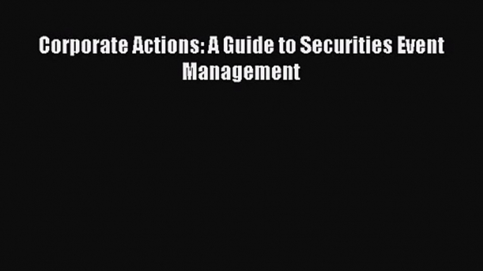 Read Corporate Actions: A Guide to Securities Event Management PDF Free