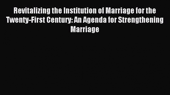 Revitalizing the Institution of Marriage for the Twenty-First Century: An Agenda for Strengthening