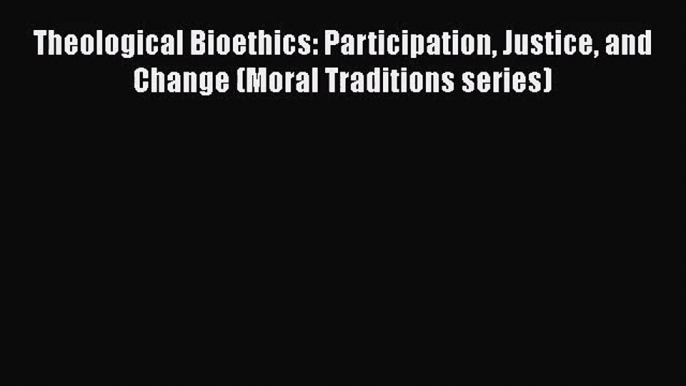 Download Theological Bioethics: Participation Justice and Change (Moral Traditions series)