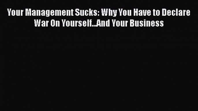 Read Your Management Sucks: Why You Have to Declare War On Yourself...And Your Business PDF