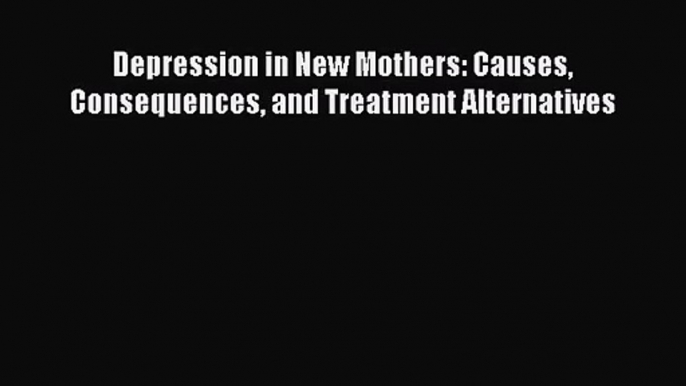 [PDF Download] Depression in New Mothers: Causes Consequences and Treatment Alternatives [Read]