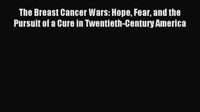 The Breast Cancer Wars: Hope Fear and the Pursuit of a Cure in Twentieth-Century America [PDF]