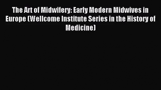 The Art of Midwifery: Early Modern Midwives in Europe (Wellcome Institute Series in the History