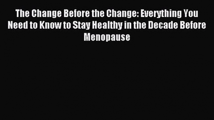 The Change Before the Change: Everything You Need to Know to Stay Healthy in the Decade Before