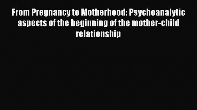 From Pregnancy to Motherhood: Psychoanalytic aspects of the beginning of the mother-child relationship