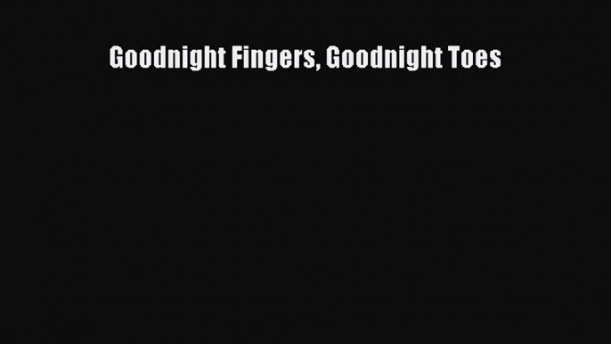 Goodnight Fingers Goodnight Toes [Read] Full Ebook