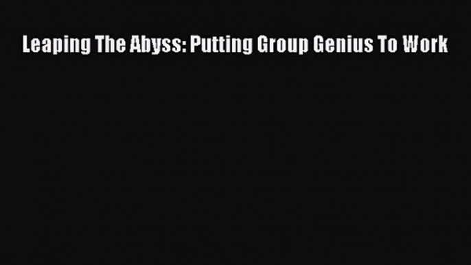 Download Leaping The Abyss: Putting Group Genius To Work Ebook Free