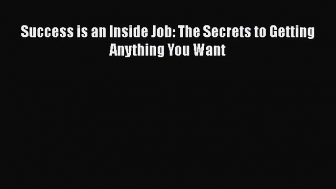 Download Success is an Inside Job: The Secrets to Getting Anything You Want Ebook Free