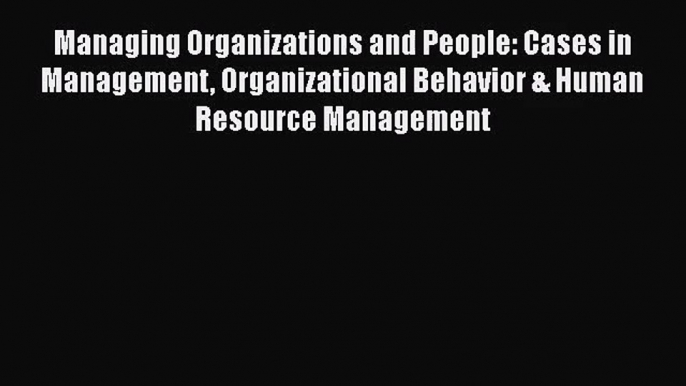 Read Managing Organizations and People: Cases in Management Organizational Behavior & Human