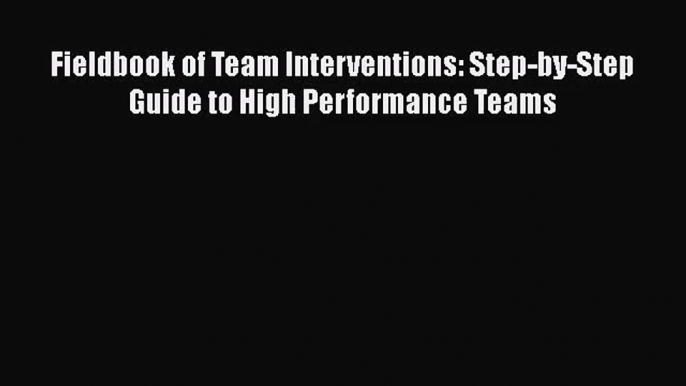 Read Fieldbook of Team Interventions: Step-by-Step Guide to High Performance Teams PDF Online