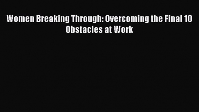 Read Women Breaking Through: Overcoming the Final 10 Obstacles at Work Ebook Free