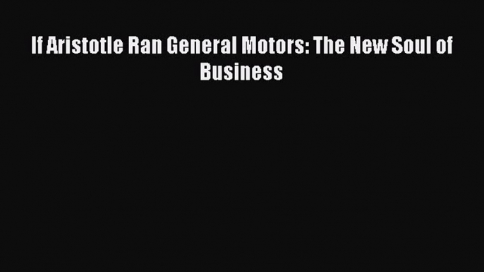 Download If Aristotle Ran General Motors: The New Soul of Business Ebook Online