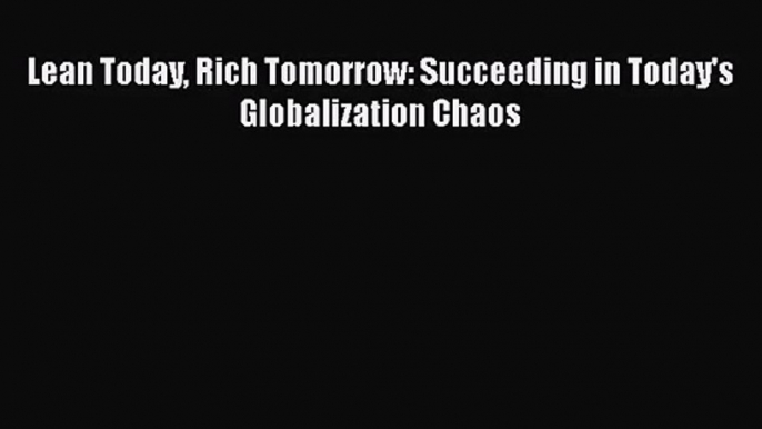 Download Lean Today Rich Tomorrow: Succeeding in Today's Globalization Chaos Ebook Online