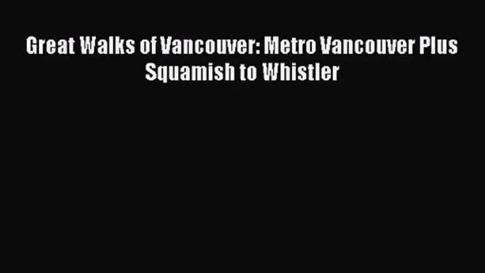 [PDF Download] Great Walks of Vancouver: Metro Vancouver Plus Squamish to Whistler [Read] Full