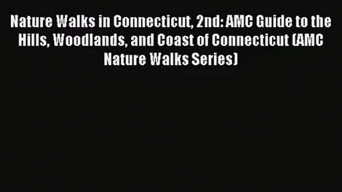 [PDF Download] Nature Walks in Connecticut 2nd: AMC Guide to the Hills Woodlands and Coast