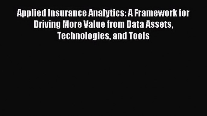 [PDF Download] Applied Insurance Analytics: A Framework for Driving More Value from Data Assets