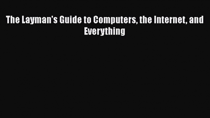 [PDF Download] The Layman's Guide to Computers the Internet and Everything [Read] Online