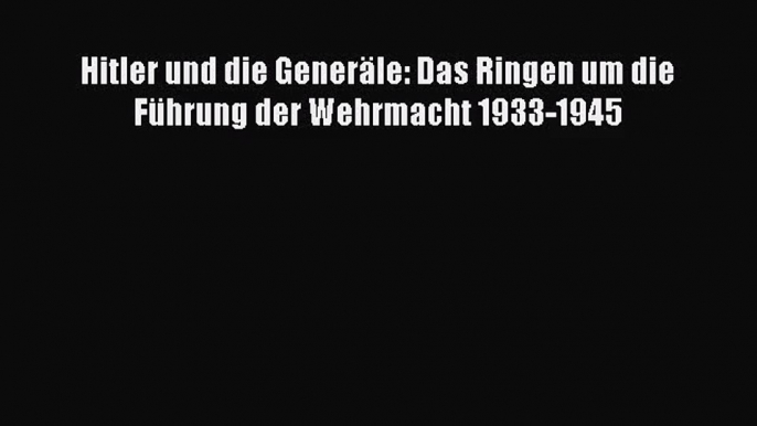 Hitler und die Generäle: Das Ringen um die Führung der Wehrmacht 1933-1945 PDF Ebook herunterladen