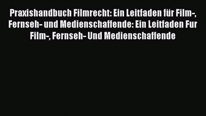 Praxishandbuch Filmrecht: Ein Leitfaden für Film- Fernseh- und Medienschaffende: Ein Leitfaden