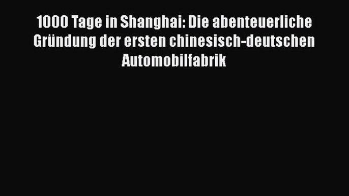 1000 Tage in Shanghai: Die abenteuerliche Gründung der ersten chinesisch-deutschen Automobilfabrik