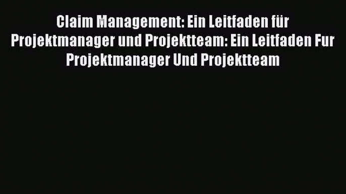 Claim Management: Ein Leitfaden für Projektmanager und Projektteam: Ein Leitfaden Fur Projektmanager