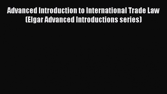 [PDF Download] Advanced Introduction to International Trade Law (Elgar Advanced Introductions