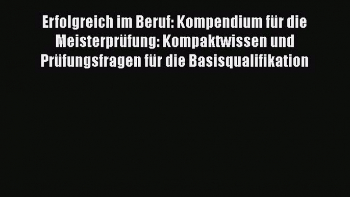 Erfolgreich im Beruf: Kompendium für die Meisterprüfung: Kompaktwissen und Prüfungsfragen für