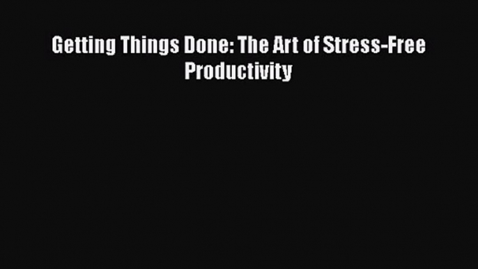 [PDF Download] Getting Things Done: The Art of Stress-Free Productivity [Download] Online