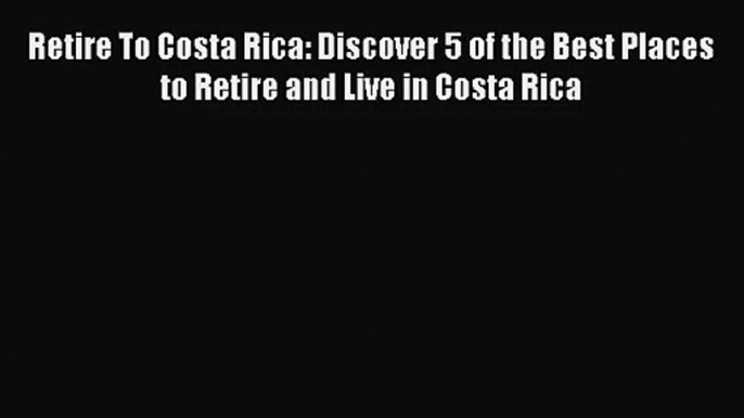 Read Retire To Costa Rica: Discover 5 of the Best Places to Retire and Live in Costa Rica Ebook