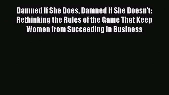 Read Damned If She Does Damned If She Doesn't: Rethinking the Rules of the Game That Keep Women