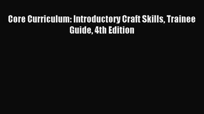 [PDF Download] Core Curriculum: Introductory Craft Skills Trainee Guide 4th Edition [Download]