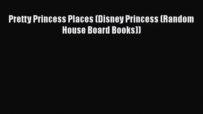 PDF Download Pretty Princess Places (Disney Princess (Random House Board Books)) Read Online