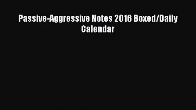 [PDF Download] Passive-Aggressive Notes 2016 Boxed/Daily Calendar [PDF] Full Ebook