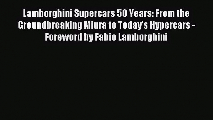 [PDF Download] Lamborghini Supercars 50 Years: From the Groundbreaking Miura to Today's Hypercars