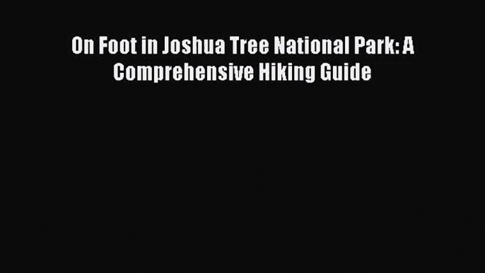 [PDF Download] On Foot in Joshua Tree National Park: A Comprehensive Hiking Guide [Read] Full