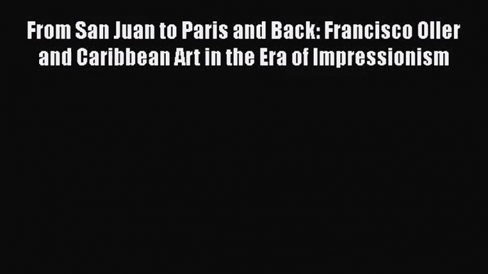 [PDF Download] From San Juan to Paris and Back: Francisco Oller and Caribbean Art in the Era