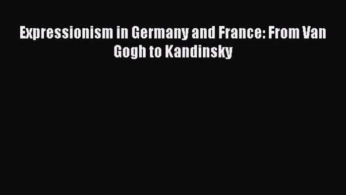 [PDF Download] Expressionism in Germany and France: From Van Gogh to Kandinsky [PDF] Online