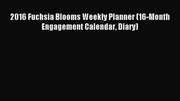 [PDF Download] 2016 Fuchsia Blooms Weekly Planner (16-Month Engagement Calendar Diary) [Read]