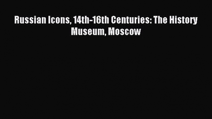 [PDF Download] Russian Icons 14th-16th Centuries: The History Museum Moscow [Download] Full