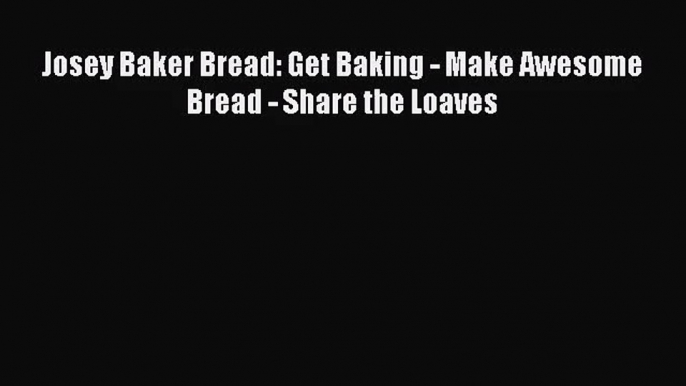 Download Josey Baker Bread: Get Baking - Make Awesome Bread - Share the Loaves PDF Online