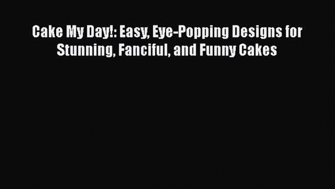 Download Cake My Day!: Easy Eye-Popping Designs for Stunning Fanciful and Funny Cakes Ebook