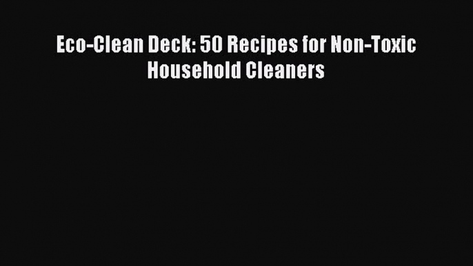 [PDF Download] Eco-Clean Deck: 50 Recipes for Non-Toxic Household Cleaners [Read] Full Ebook