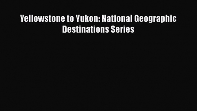 [PDF Download] Yellowstone to Yukon: National Geographic Destinations Series [Download] Full