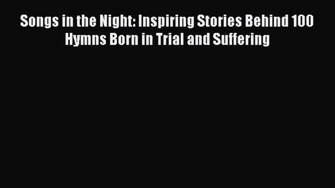 [PDF Download] Songs in the Night: Inspiring Stories Behind 100 Hymns Born in Trial and Suffering