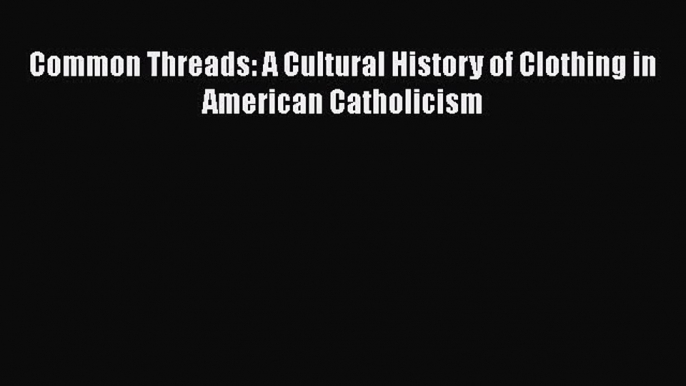 Read Common Threads: A Cultural History of Clothing in American Catholicism Ebook Free