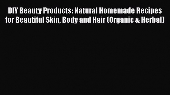 [PDF Download] DIY Beauty Products: Natural Homemade Recipes for Beautiful Skin Body and Hair